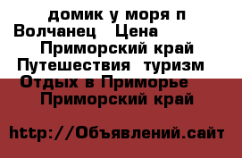 домик у моря п.Волчанец › Цена ­ 1 500 - Приморский край Путешествия, туризм » Отдых в Приморье   . Приморский край